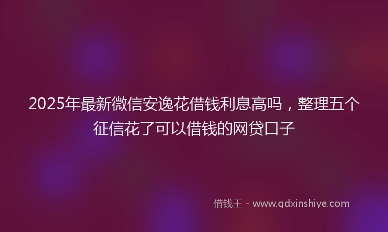 2025年最新微信安逸花借钱利息高吗，整理五个征信花了可以借钱的网贷口子
