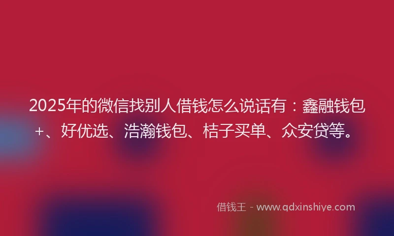 2025年的微信找别人借钱怎么说话有：鑫融钱包+、好优选、浩瀚钱包、桔子买单、众安贷等。