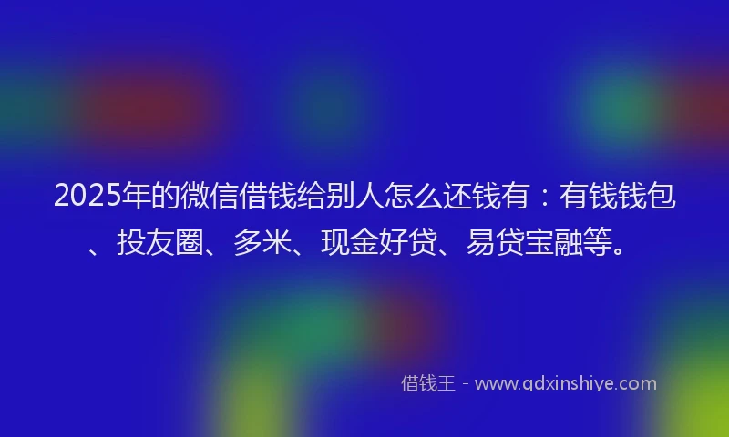 2025年的微信借钱给别人怎么还钱有：有钱钱包、投友圈、多米、现金好贷、易贷宝融等。