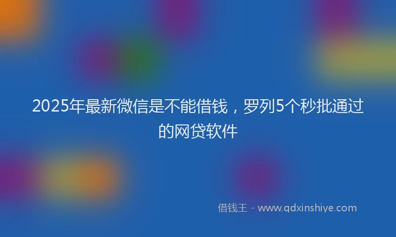 2025年最新微信是不能借钱，罗列5个秒批通过的网贷软件