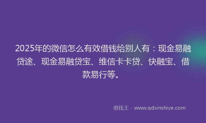 2025年的微信怎么有效借钱给别人有：现金易融贷途、现金易融贷宝、维信卡卡贷、快融宝、借款易行等。