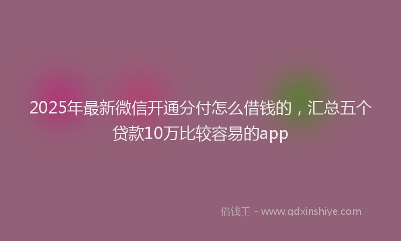 2025年最新微信开通分付怎么借钱的，汇总五个贷款10万比较容易的app