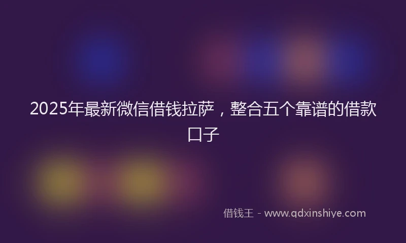 2025年最新微信借钱拉萨，整合五个靠谱的借款口子