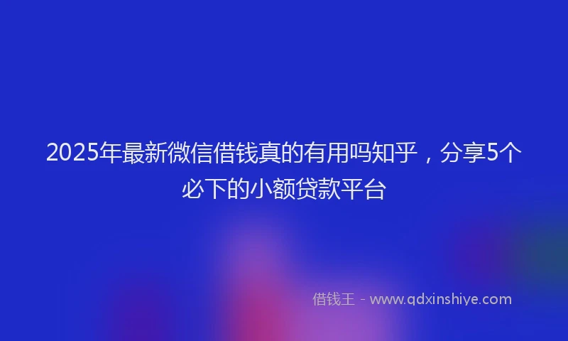 2025年最新微信借钱真的有用吗知乎，分享5个必下的小额贷款平台