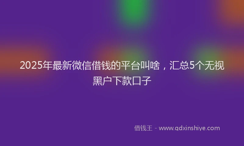 2025年最新微信借钱的平台叫啥，汇总5个无视黑户下款口子