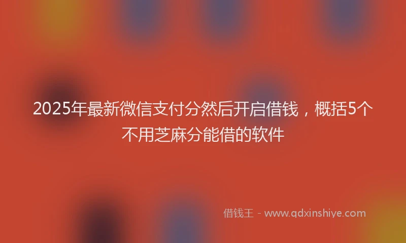 2025年最新微信支付分然后开启借钱，概括5个不用芝麻分能借的软件