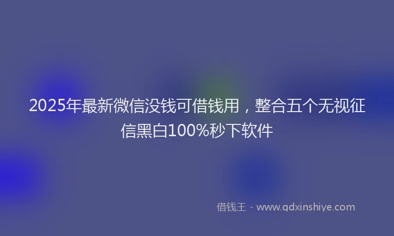 2025年最新微信没钱可借钱用，整合五个无视征信黑白100%秒下软件
