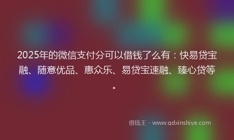 2025年的微信支付分可以借钱了么有：快易贷宝融、随意优品、惠众乐、易贷宝速融、臻心贷等。