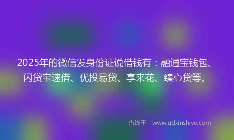 2025年的微信发身份证说借钱有：融通宝钱包、闪贷宝速借、优投易贷、享来花、臻心贷等。