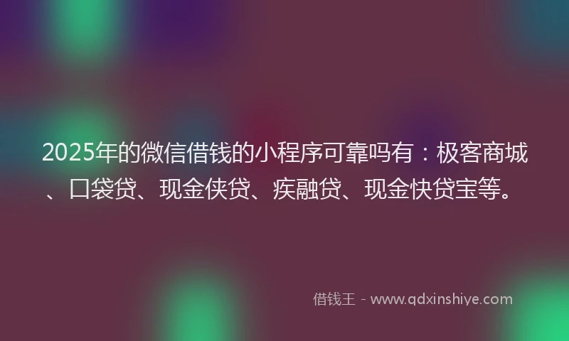 2025年的微信借钱的小程序可靠吗有：极客商城、口袋贷、现金侠贷、疾融贷、现金快贷宝等。
