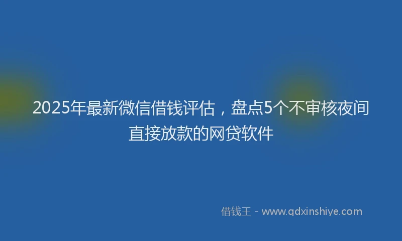 2025年最新微信借钱评估，盘点5个不审核夜间直接放款的网贷软件