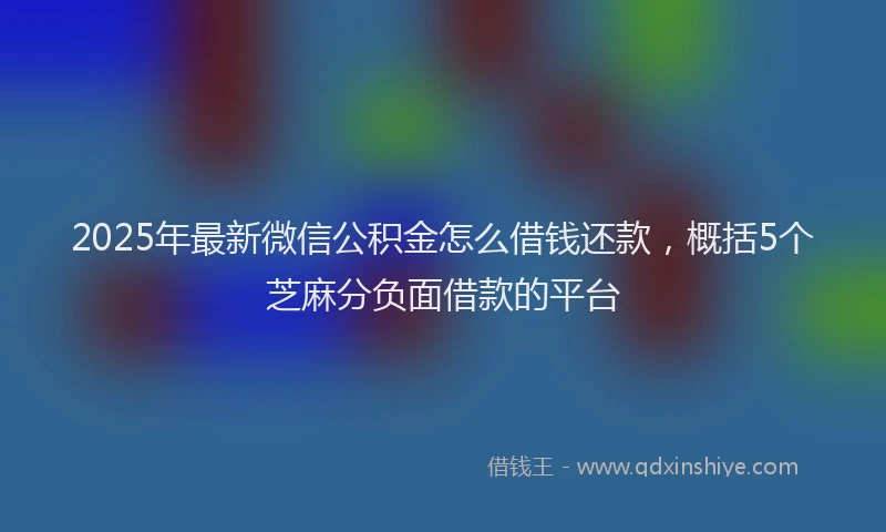 2025年最新微信公积金怎么借钱还款，概括5个芝麻分负面借款的平台