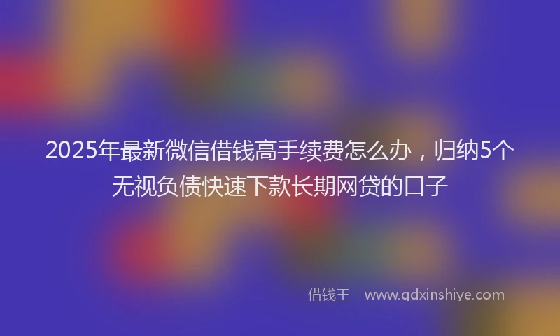 2025年最新微信借钱高手续费怎么办，归纳5个无视负债快速下款长期网贷的口子
