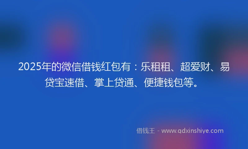 2025年的微信借钱红包有：乐租租、超爱财、易贷宝速借、掌上贷通、便捷钱包等。