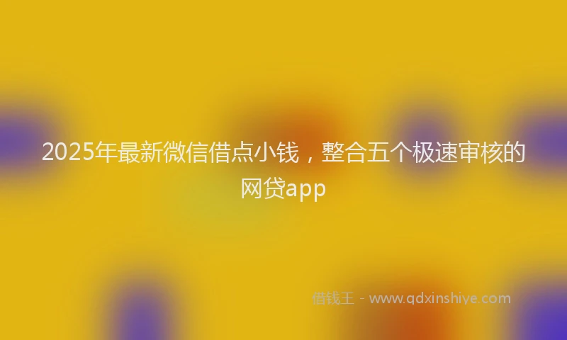 2025年最新微信借点小钱，整合五个极速审核的网贷app