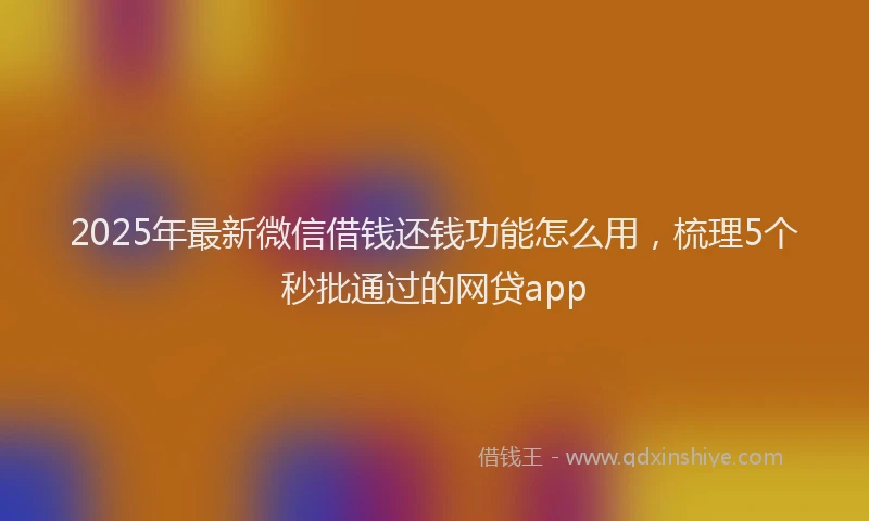 2025年最新微信借钱还钱功能怎么用，梳理5个秒批通过的网贷app