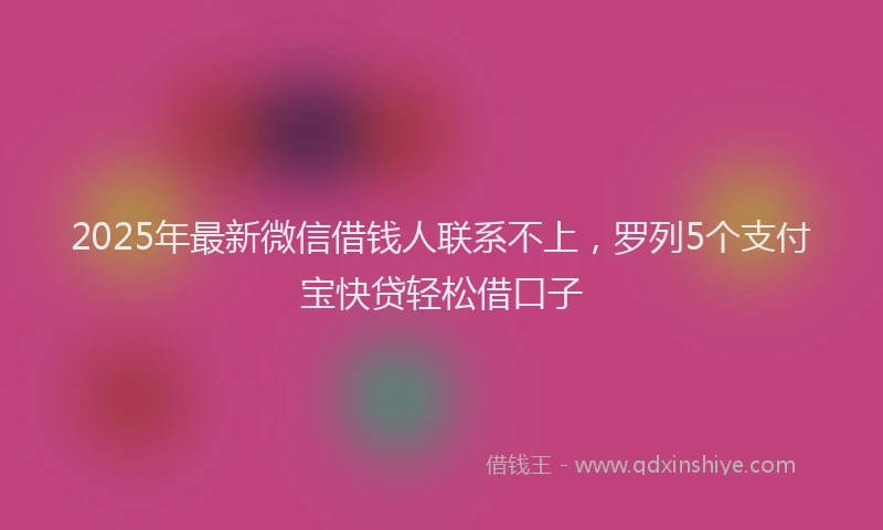 2025年最新微信借钱人联系不上，罗列5个支付宝快贷轻松借口子