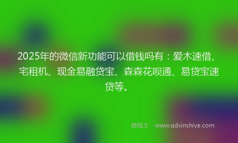 2025年的微信新功能可以借钱吗有：爱木速借、宅租机、现金易融贷宝、森森花呗通、易贷宝速贷等。