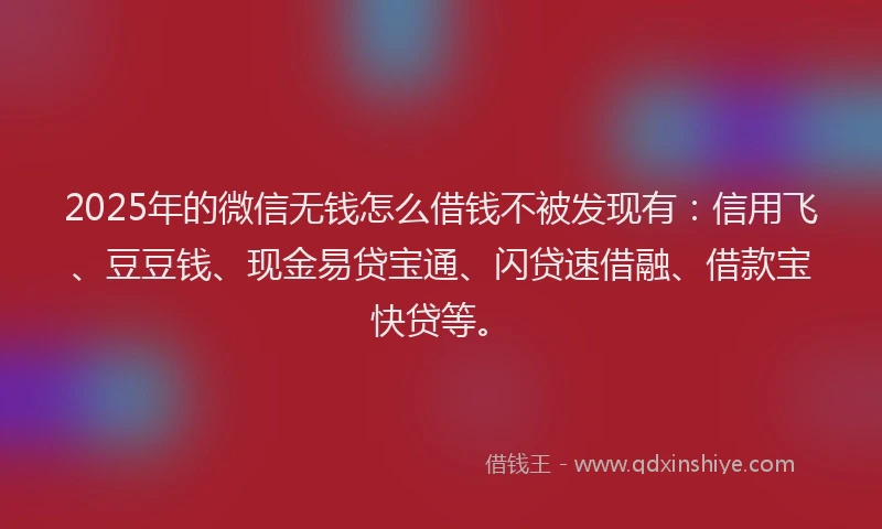 2025年的微信无钱怎么借钱不被发现有：信用飞、豆豆钱、现金易贷宝通、闪贷速借融、借款宝快贷等。