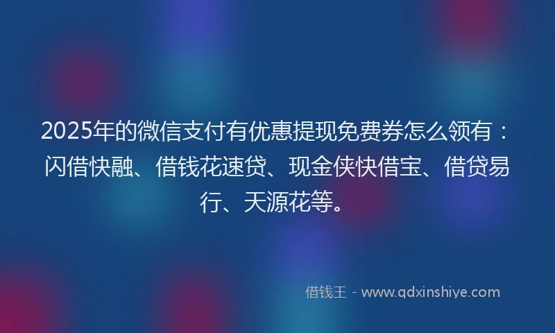 2025年的微信支付有优惠提现免费券怎么领有：闪借快融、借钱花速贷、现金侠快借宝、借贷易行、天源花等。