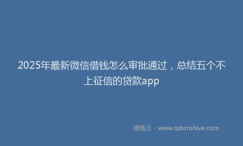 2025年最新微信借钱怎么审批通过，总结五个不上征信的贷款app