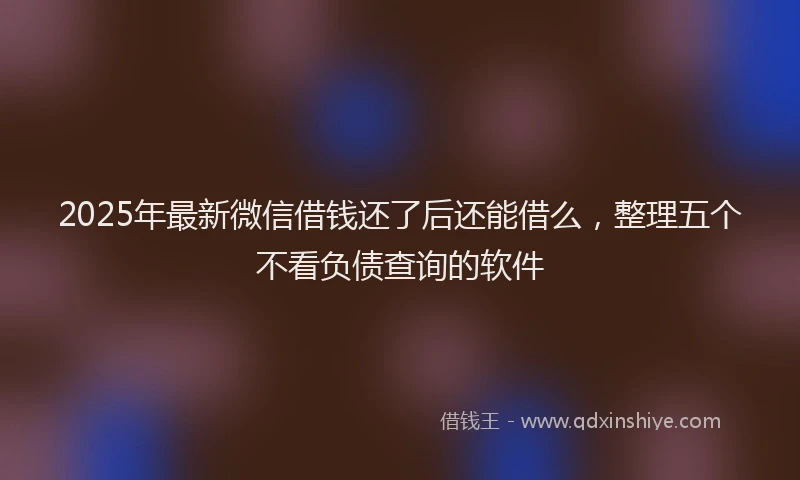 2025年最新微信借钱还了后还能借么，整理五个不看负债查询的软件