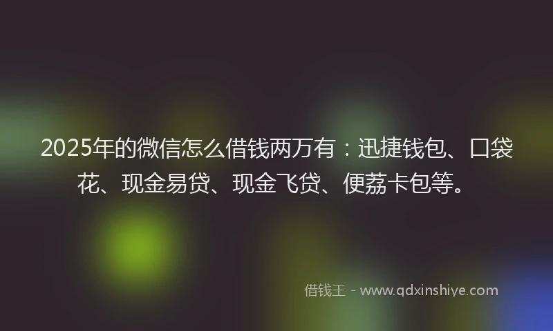 2025年的微信怎么借钱两万有：迅捷钱包、口袋花、现金易贷、现金飞贷、便荔卡包等。