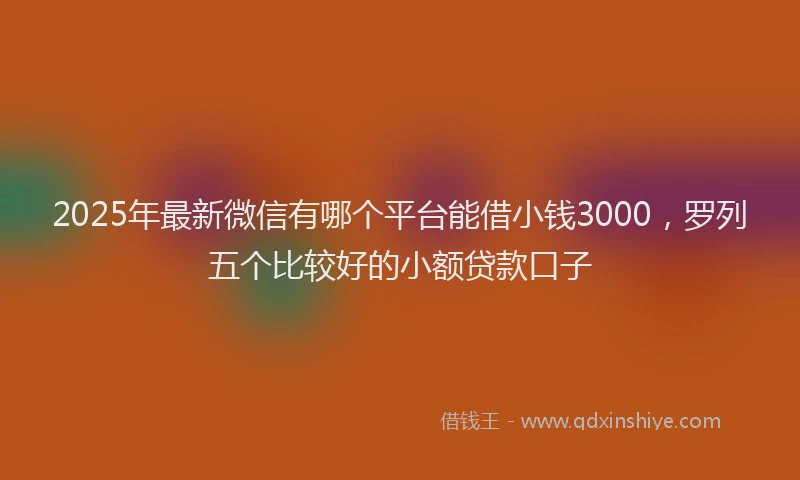 2025年最新微信有哪个平台能借小钱3000，罗列五个比较好的小额贷款口子
