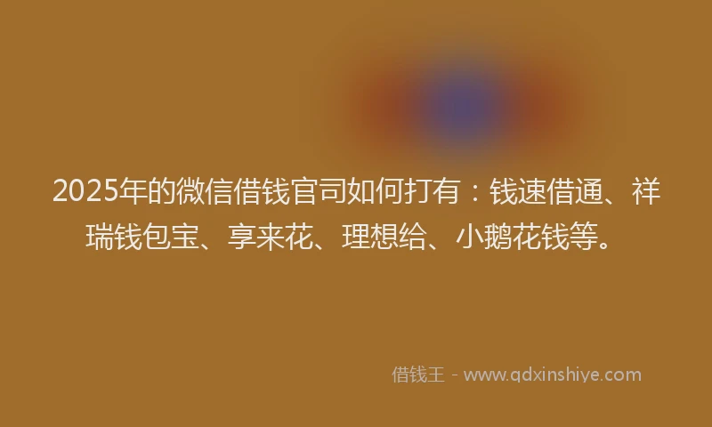 2025年的微信借钱官司如何打有：钱速借通、祥瑞钱包宝、享来花、理想给、小鹅花钱等。