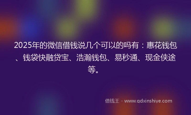 2025年的微信借钱说几个可以的吗有：惠花钱包、钱袋快融贷宝、浩瀚钱包、易秒通、现金侠途等。