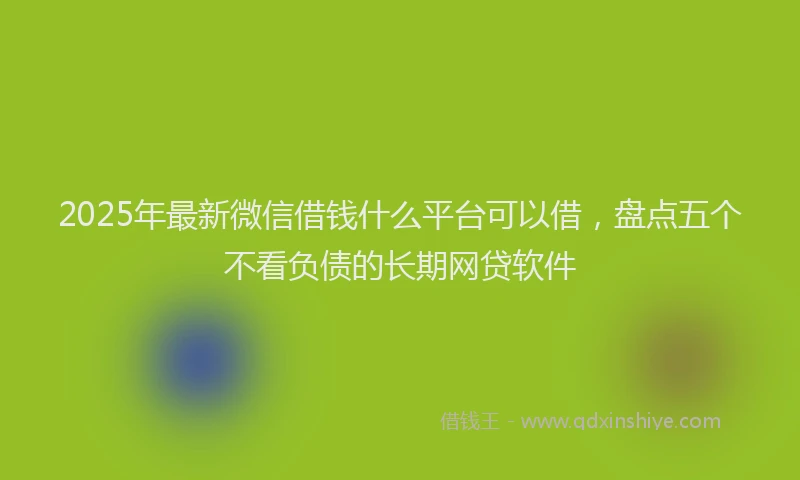 2025年最新微信借钱什么平台可以借，盘点五个不看负债的长期网贷软件