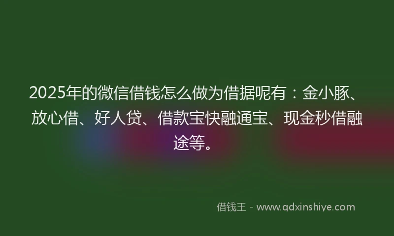 2025年的微信借钱怎么做为借据呢有：金小豚、放心借、好人贷、借款宝快融通宝、现金秒借融途等。