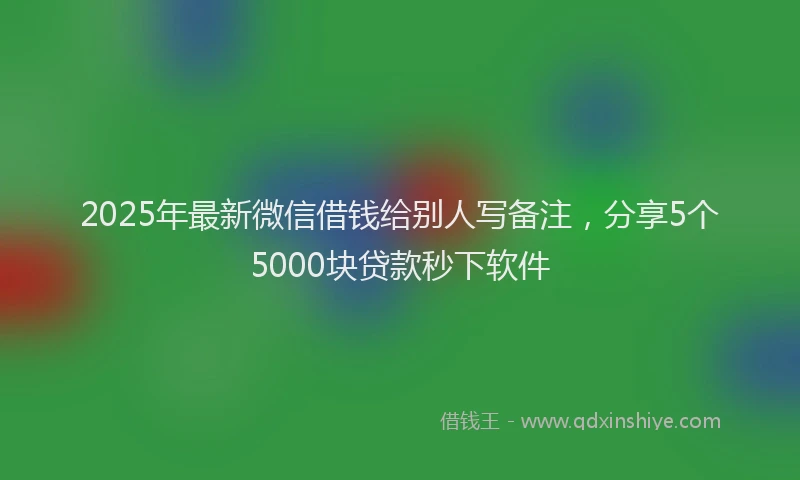 2025年最新微信借钱给别人写备注，分享5个5000块贷款秒下软件