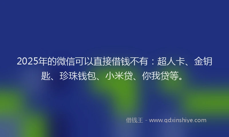 2025年的微信可以直接借钱不有：超人卡、金钥匙、珍珠钱包、小米贷、你我贷等。