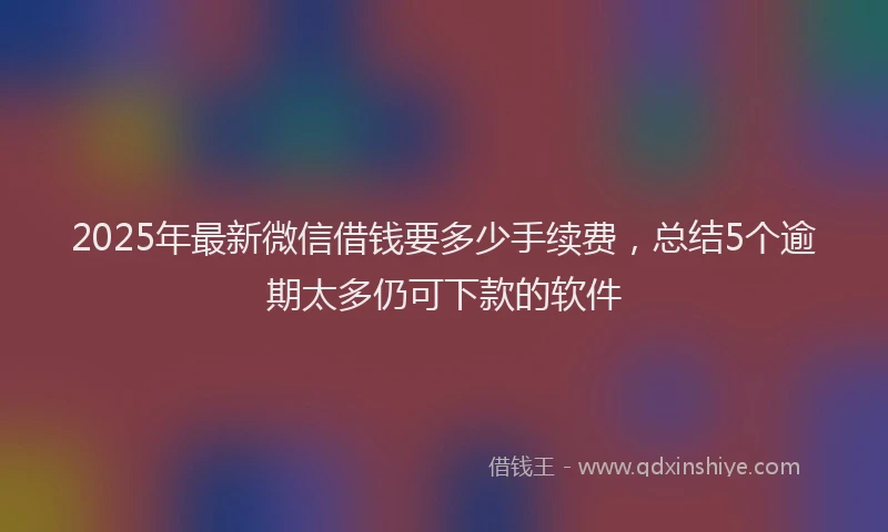 2025年最新微信借钱要多少手续费，总结5个逾期太多仍可下款的软件