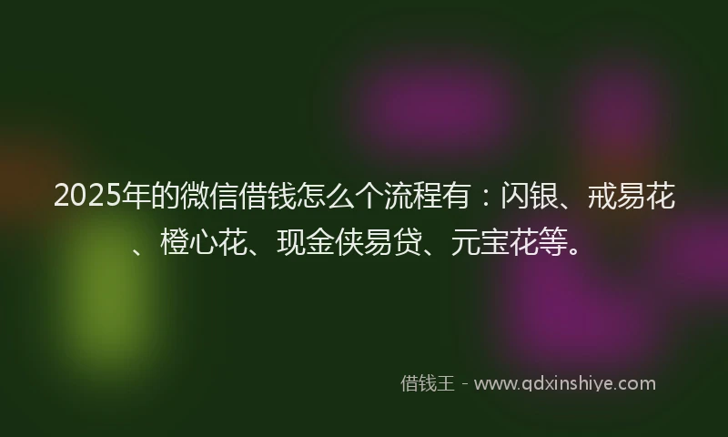 2025年的微信借钱怎么个流程有：闪银、戒易花、橙心花、现金侠易贷、元宝花等。
