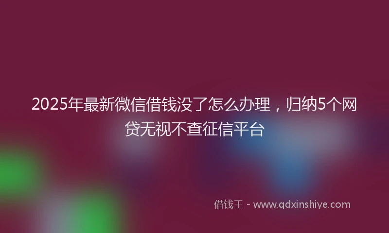 2025年最新微信借钱没了怎么办理，归纳5个网贷无视不查征信平台