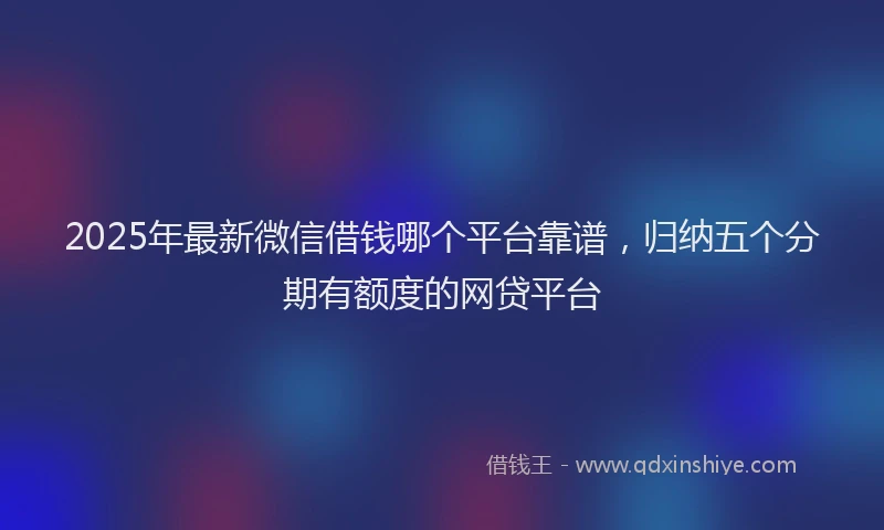 2025年最新微信借钱哪个平台靠谱，归纳五个分期有额度的网贷平台