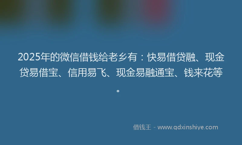 2025年的微信借钱给老乡有：快易借贷融、现金贷易借宝、信用易飞、现金易融通宝、钱来花等。