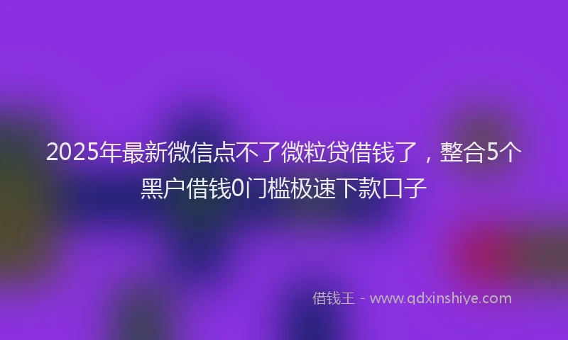 2025年最新微信点不了微粒贷借钱了，整合5个黑户借钱0门槛极速下款口子