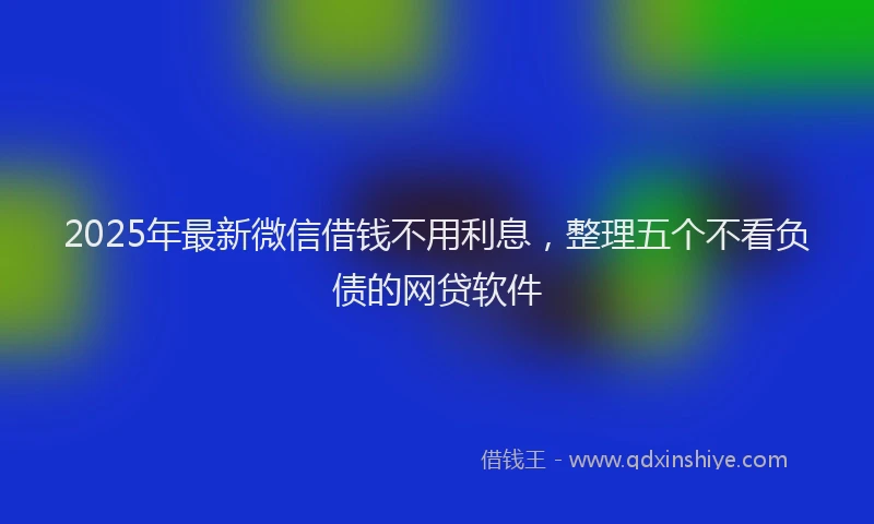 2025年最新微信借钱不用利息，整理五个不看负债的网贷软件