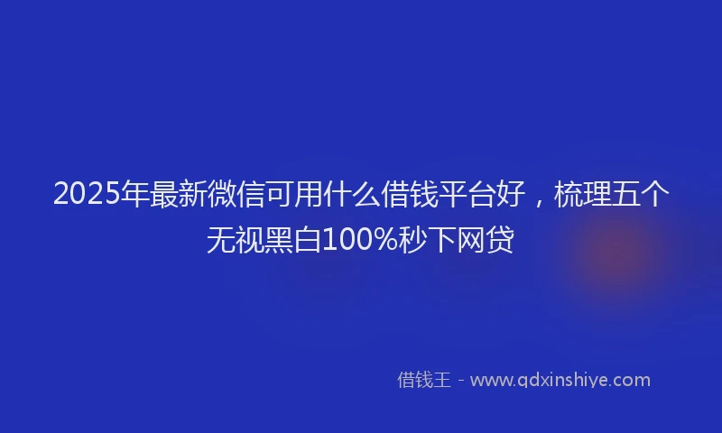 2025年最新微信可用什么借钱平台好，梳理五个无视黑白100%秒下网贷