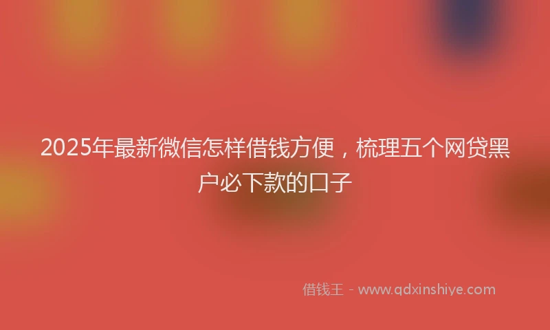 2025年最新微信怎样借钱方便，梳理五个网贷黑户必下款的口子
