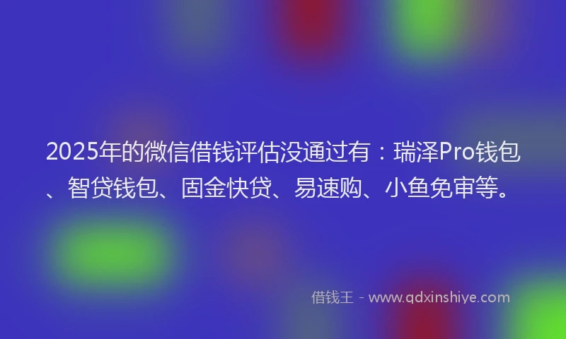 2025年的微信借钱评估没通过有：瑞泽Pro钱包、智贷钱包、固金快贷、易速购、小鱼免审等。