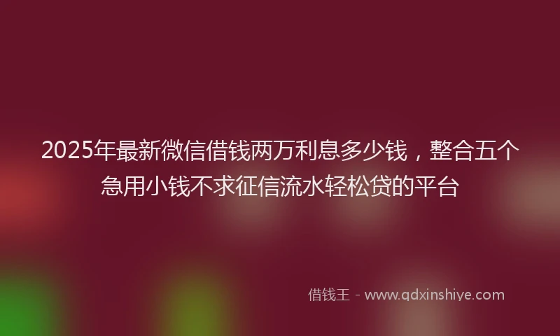 2025年最新微信借钱两万利息多少钱，整合五个急用小钱不求征信流水轻松贷的平台