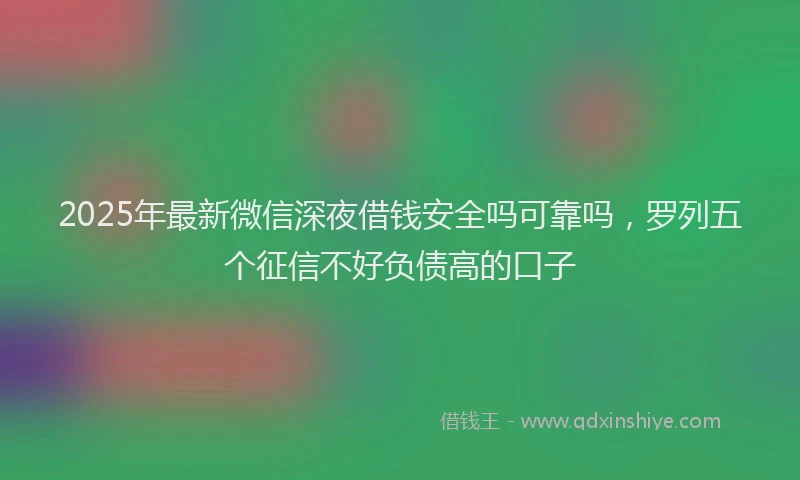2025年最新微信深夜借钱安全吗可靠吗，罗列五个征信不好负债高的口子
