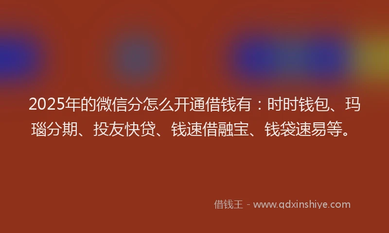 2025年的微信分怎么开通借钱有：时时钱包、玛瑙分期、投友快贷、钱速借融宝、钱袋速易等。