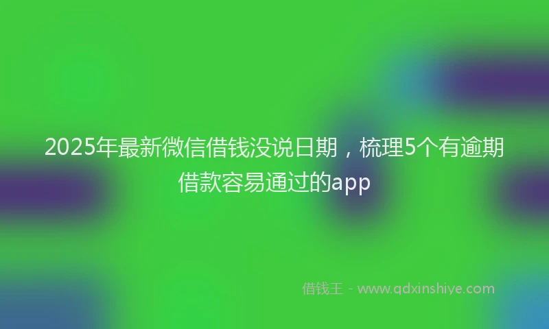 2025年最新微信借钱没说日期，梳理5个有逾期借款容易通过的app