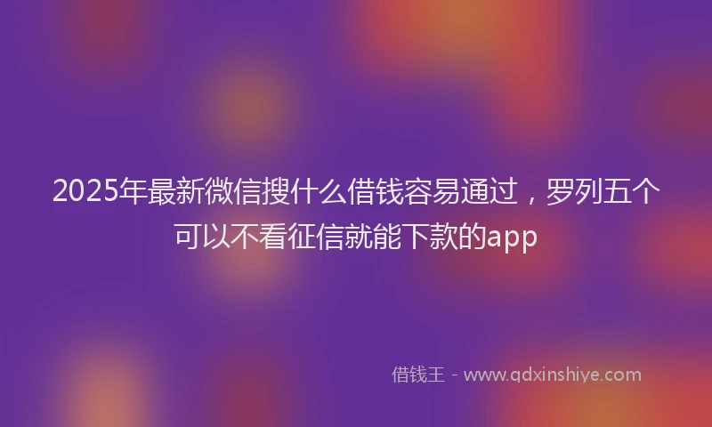 2025年最新微信搜什么借钱容易通过，罗列五个可以不看征信就能下款的app