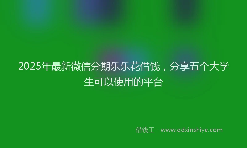 2025年最新微信分期乐乐花借钱，分享五个大学生可以使用的平台